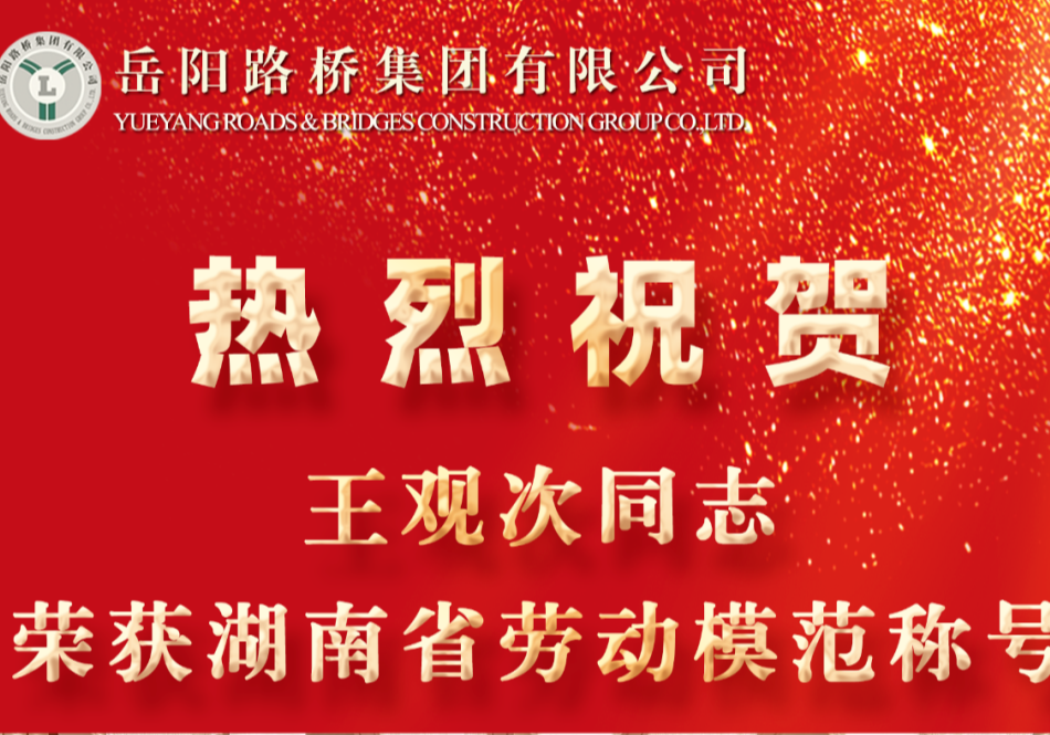 祝贺！岳阳路桥集团王观次同志荣获湖南省劳动模范称号