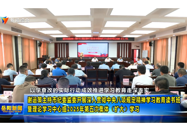谢运策主持市纪委监委开展深入贯彻中央八项规定精神学习教育读书班 暨理论学习中心组2025年第五次集体（扩大）学习