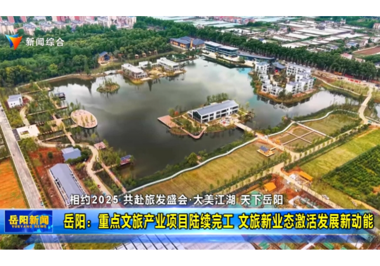 【相约2025 共赴旅发盛会•大美江湖 天下岳阳】 岳阳：重点文旅产业项目陆续完工 文旅新业态激活发展新动能	