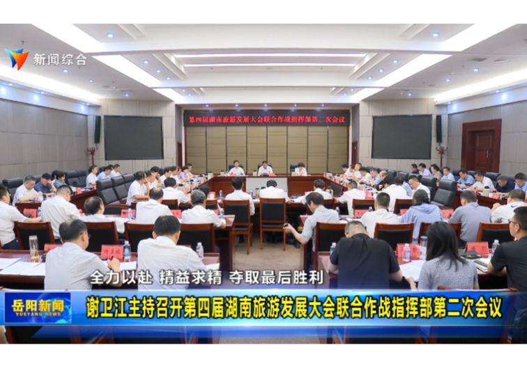 全力以赴 精益求精 夺取最后胜利 谢卫江主持召开第四届湖南旅游发展大会联合作战指挥部第二次会议