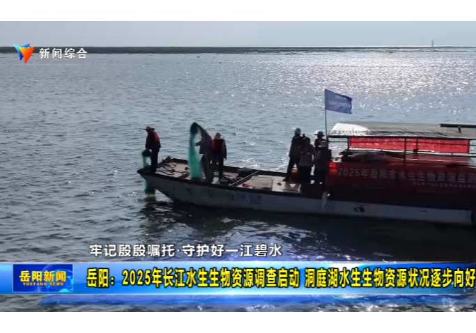 【牢记殷殷嘱托·守护好一江碧水】岳阳：2025年长江水生生物资源调查启动 洞庭湖水生生物资源状况逐步向好