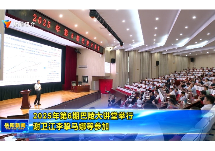 2025年第6期巴陵大讲堂举行 谢卫江李挚马娜等参加