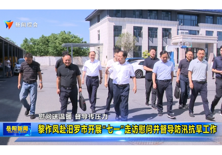慰问送温暖 督导传压力 黎作凤赴汨罗市开展“七一”走访慰问并督导防汛抗旱工作
