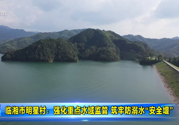 临湘市明星村：强化重点水域监管 筑牢防溺水“安全堤”