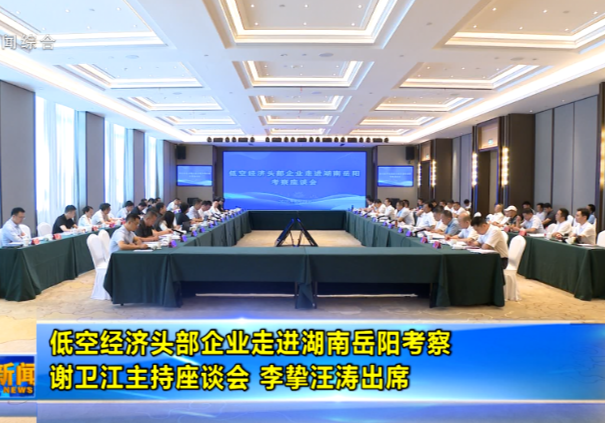 低空经济头部企业走进湖南岳阳考察 谢卫江主持座谈会 李挚汪涛出席 