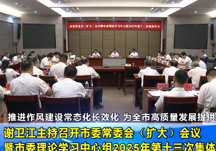 谢卫江主持召开市委常委会（扩大）会议暨市委理论学习中心组2025年第十三次集体学习