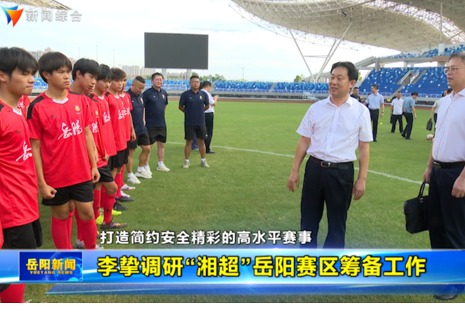 李挚调研“湘超”岳阳赛区筹备工作