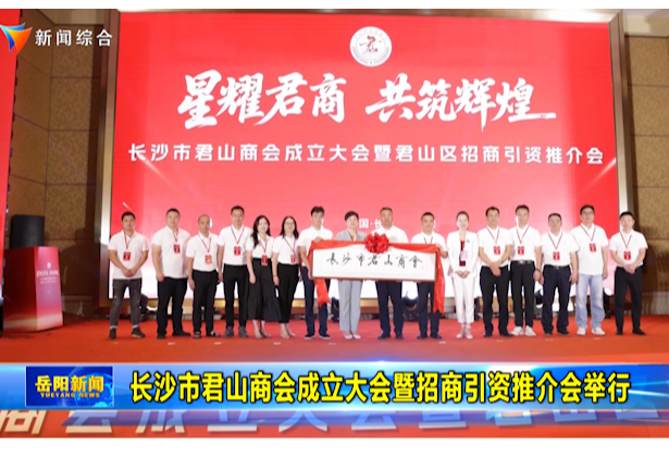 长沙市君山商会成立大会暨招商引资推介会举行