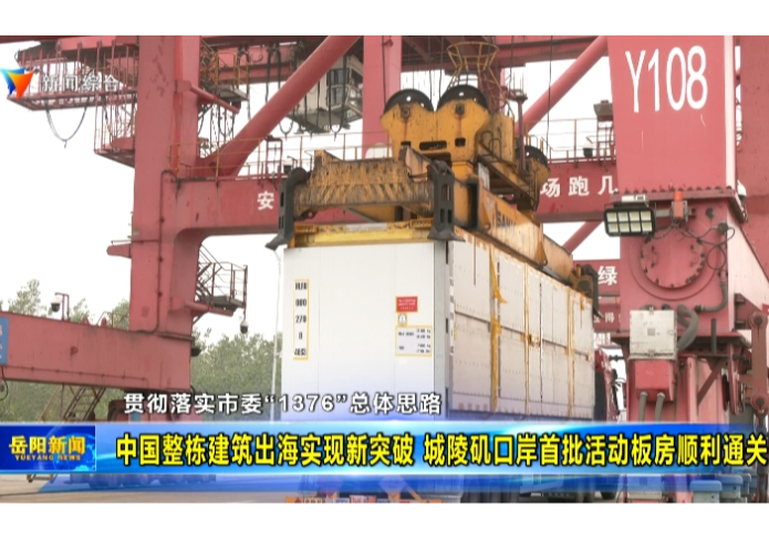 【贯彻落实市委“1376”总体思路】 中国整栋建筑出海实现新突破 城陵矶口岸首批活动板房顺利通关