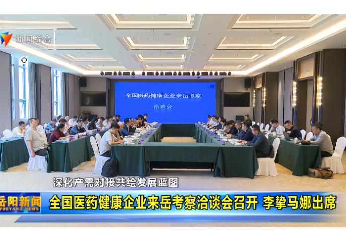 深化产需对接共绘发展蓝图 全国医药健康企业来岳考察洽谈会召开 李挚马娜出席 