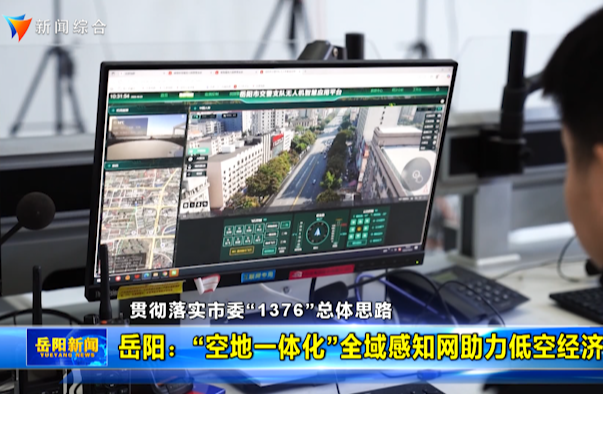 【贯彻落实市委“1376”总体思路】岳阳：“空地一体化”全域感知网助力低空经济发展