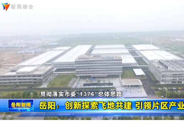 【贯彻落实市委“1376”总体思路】岳阳：创新探索飞地共建 引领片区产业腾飞