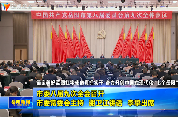 锚定美好蓝图扛牢使命真抓实干 奋力开创中国式现代化“七个岳阳”新局面 市委八届九次全会召开 市委常委会主持 谢卫江讲话 李挚出席