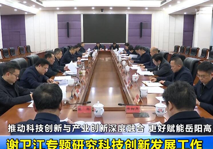 推动科技创新与产业创新深度融合 更好赋能岳阳高质量发展 谢卫江专题研究科技创新发展工作