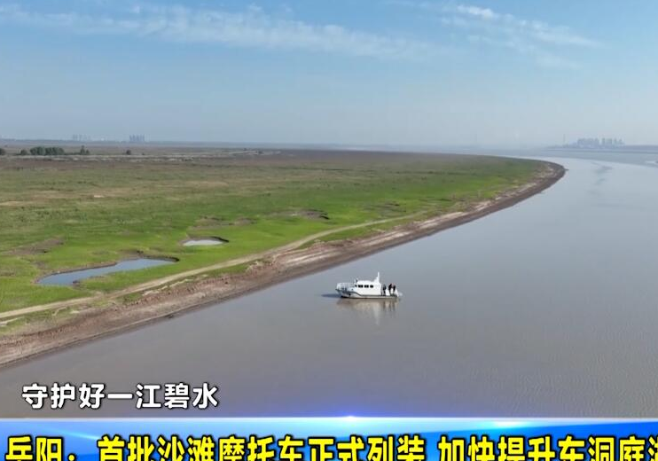  守护好一江碧水 岳阳：首批沙滩摩托车正式列装 加快提升东洞庭湖治理效能
