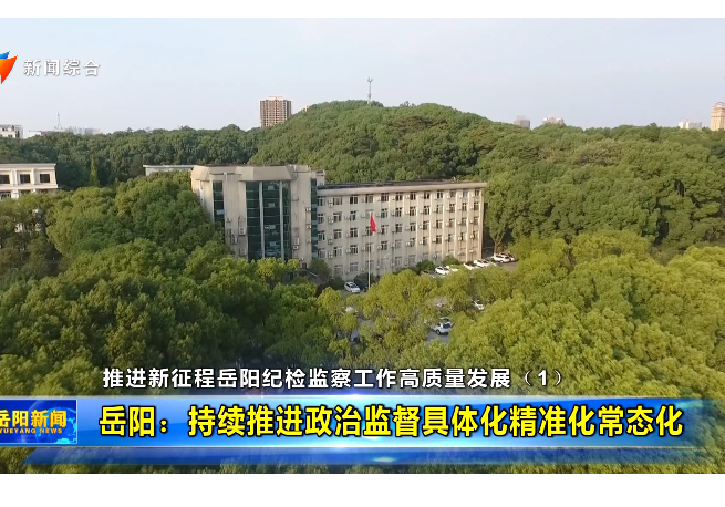 推进新征程岳阳纪检监察工作高质量发展（1） 岳阳：持续推进政治监督具体化精准化常态化