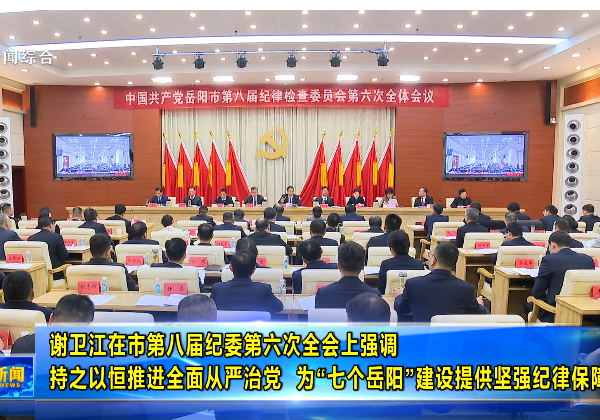 谢卫江在市第八届纪委第六次全会上强调 持之以恒推进全面从严治党  为“七个岳阳”建设提供坚强纪律保障 李挚侯文马娜汪涛出席