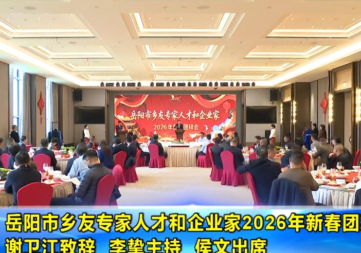 岳阳市乡友专家人才和企业家2026年新春团拜会举行 谢卫江致辞 李挚主持 侯文出席