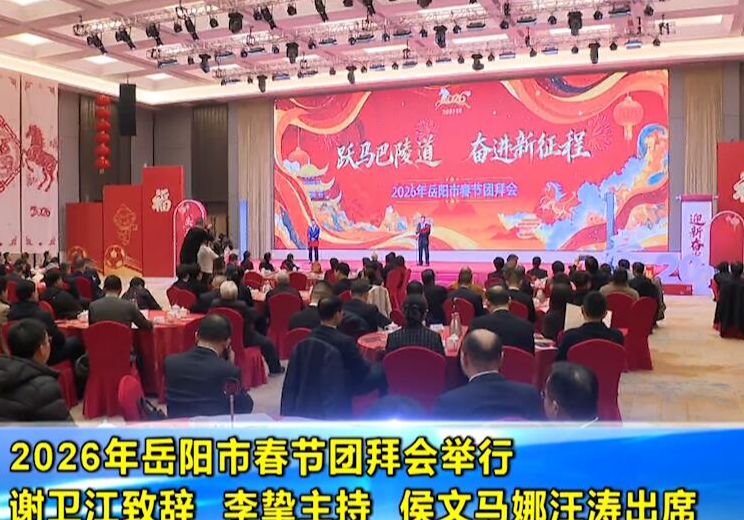  2026年岳阳市春节团拜会举行 谢卫江致辞 李挚主持 侯文马娜汪涛出席