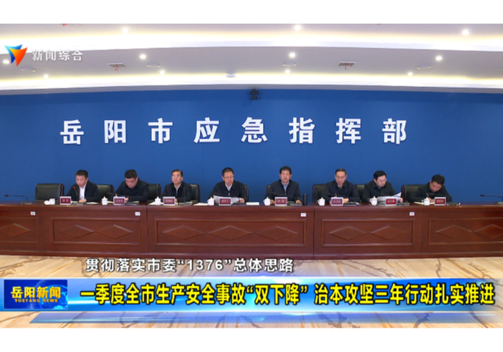 【贯彻落实市委“1376”总体思路】一季度全市生产安全事故“双下降” 治本攻坚三年行动扎实推进