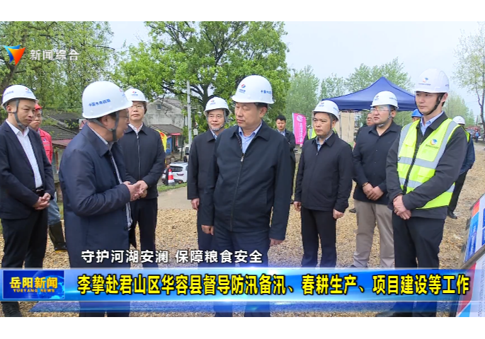 守护河湖安澜  保障粮食安全 李挚赴君山区华容县督导防汛备汛、春耕生产、项目建设等工作