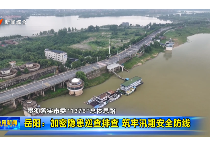 【贯彻落实市委“1376”总体思路】岳阳：加密隐患巡查排查 筑牢汛期安全防线 