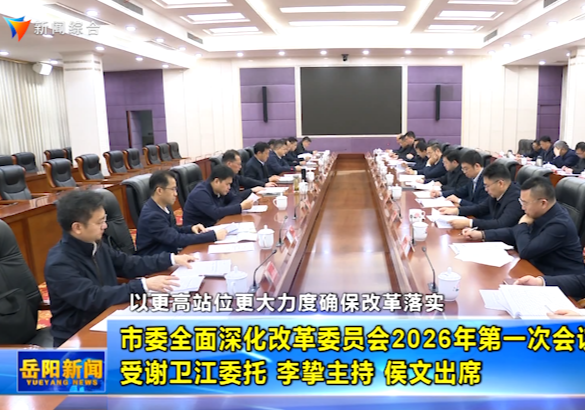 市委全面深化改革委员会2026年第一次会议召开