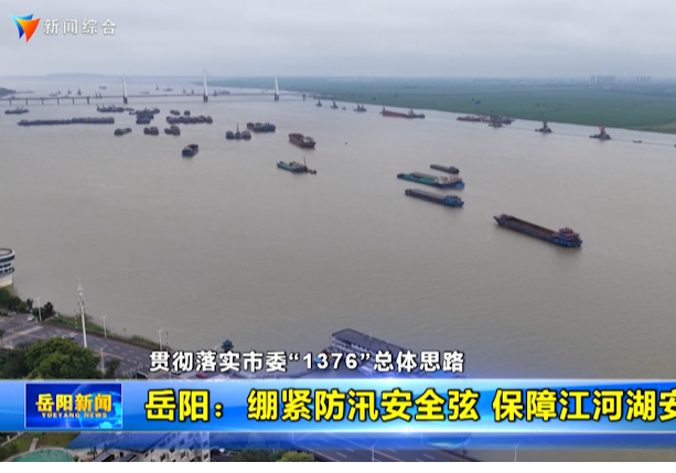 【贯彻落实市委“1376”总体思路】岳阳：绷紧防汛安全弦 保障江河湖安澜