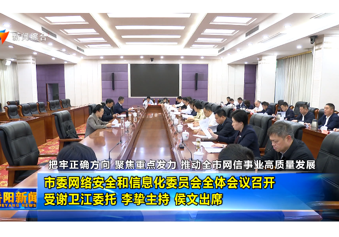 把牢正确方向 聚焦重点发力 推动全市网信事业高质量发展 市委网络安全和信息化委员会全体会议召开 受谢卫江委托 李挚主持 侯文出席 