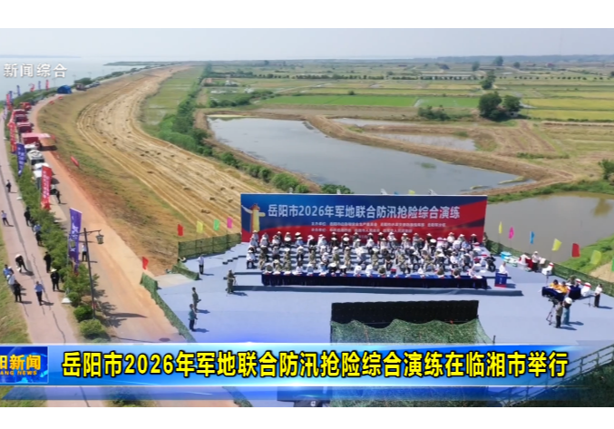 岳阳市2026年军地联合防汛抢险综合演练在临湘市举行