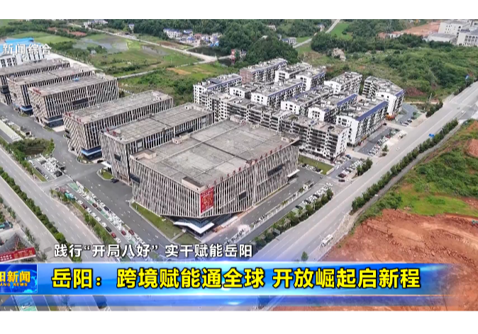 践行“开局八好” 实干赋能岳阳 岳阳：跨境赋能通全球 开放崛起启新程
