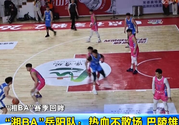 “湘BA”赛季回眸 “湘BA”岳阳队：热血不散场 巴陵雄风扬 “湘BA”岳阳赛区：赛事氛围拉满 体旅融合发展