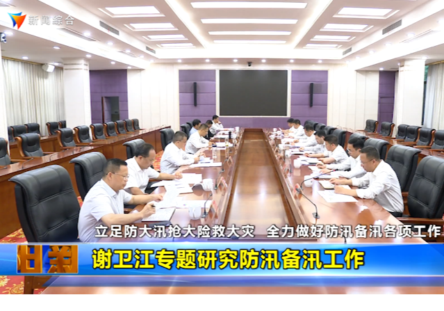 立足防大汛抢大险救大灾  全力做好防汛备汛各项工作 谢卫江专题研究防汛备汛工作