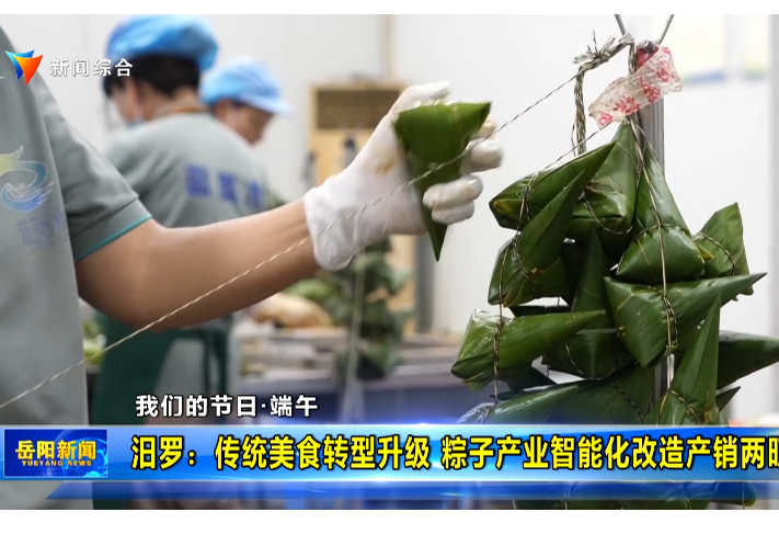 【我们的节日·端午】汨罗：传统美食转型升级 粽子产业智能化改造产销两旺