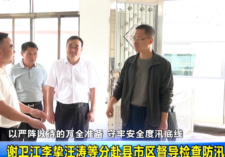  以严阵以待的万全准备 守牢安全度汛底线 谢卫江李挚汪涛等分赴县市区督导检查防汛工作 