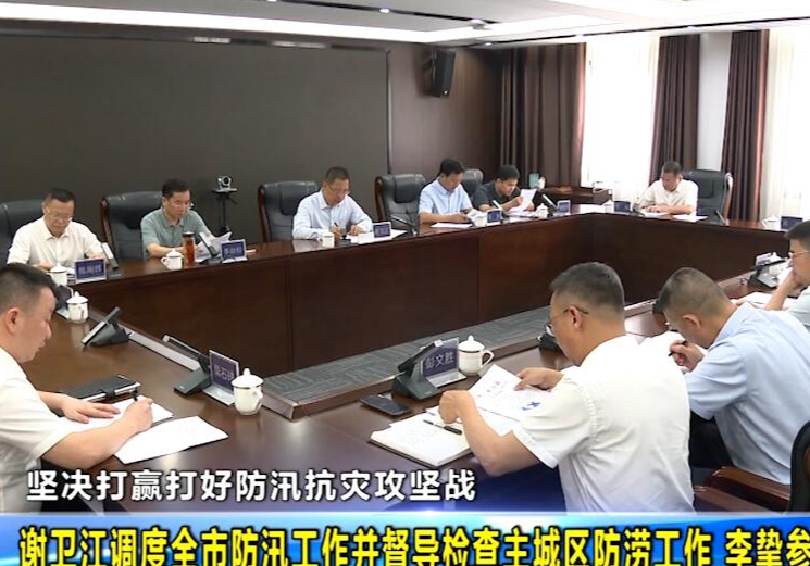 坚决打赢打好防汛抗灾攻坚战 谢卫江调度全市防汛工作并督导检查主城区防涝工作 李挚参加调度会