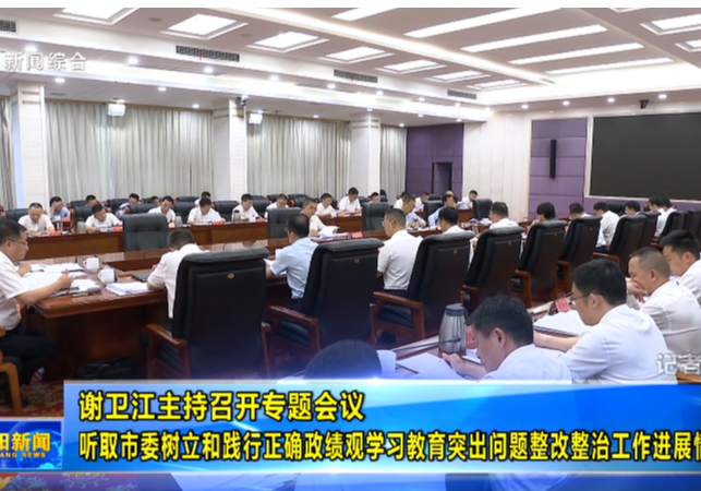 以实实在在的问题整改成效 推动全市学习教育走深走实 谢卫江主持召开专题会议 听取市委树立和践行正确政绩观学习教育突出问题整改整治工作进展情况  