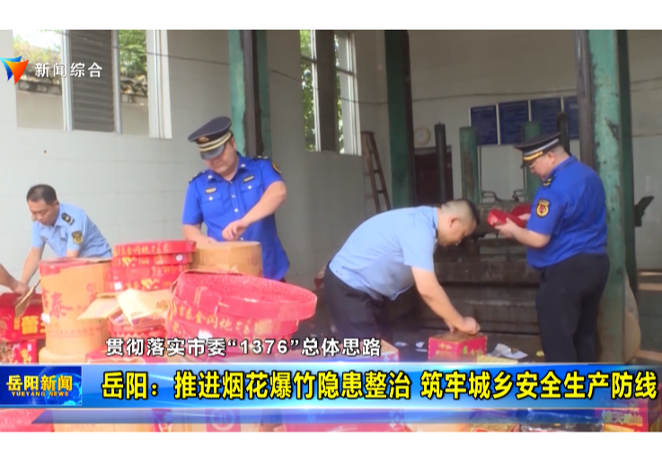 【贯彻落实市委“1376”总体思路】 岳阳：推进烟花爆竹隐患整治 筑牢城乡安全生产防线
