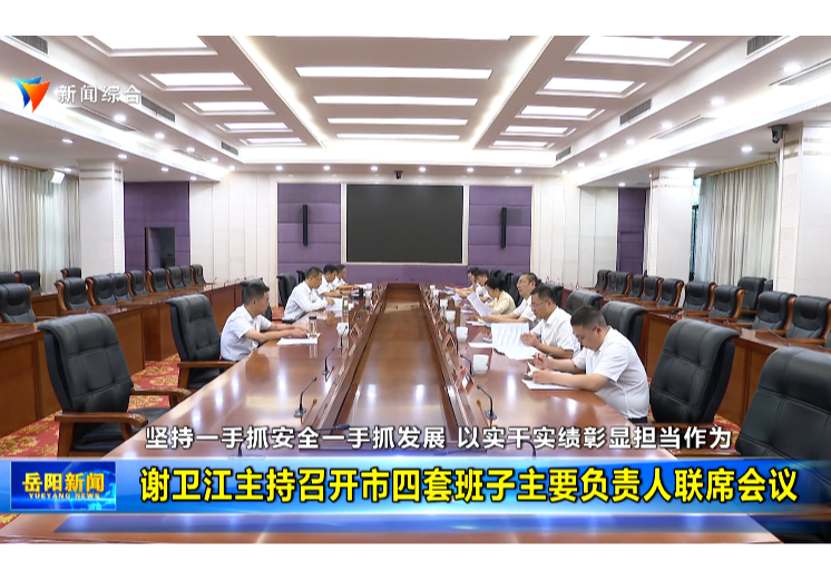 坚持一手抓安全一手抓发展 以实干实绩彰显担当作为谢卫江主持召开市四套班子主要负责人联席会议