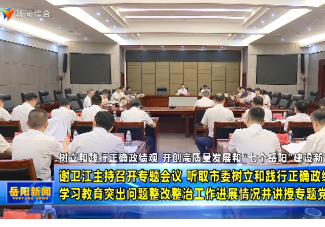 谢卫江主持召开专题会议听取市委树立和践行正确政绩观学习教育突出问题整改整治工作进展情况并讲授专题党课