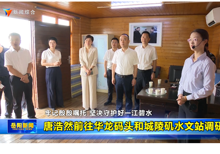【牢记殷殷嘱托 坚决守护好一江碧水】唐浩然前往华龙码头和城陵矶水文站调研