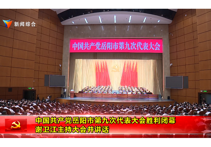 中国共产党岳阳市第九次代表大会胜利闭幕 谢卫江主持大会并讲话