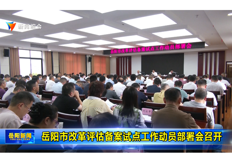 岳阳市改革评估备案试点工作动员部署会召开
