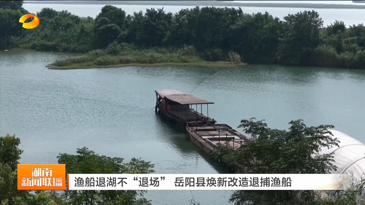 湖南卫视【湖南新闻联播】渔船退湖不“退场” 岳阳县焕新改造退捕渔船
