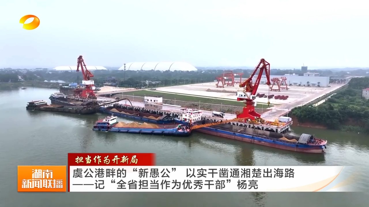湖南卫视【湖南新闻联播】担当作为开新局 虞公港畔的“新愚公” 以实干凿通湘楚出海路——记“全省担当作为优秀干部”杨亮