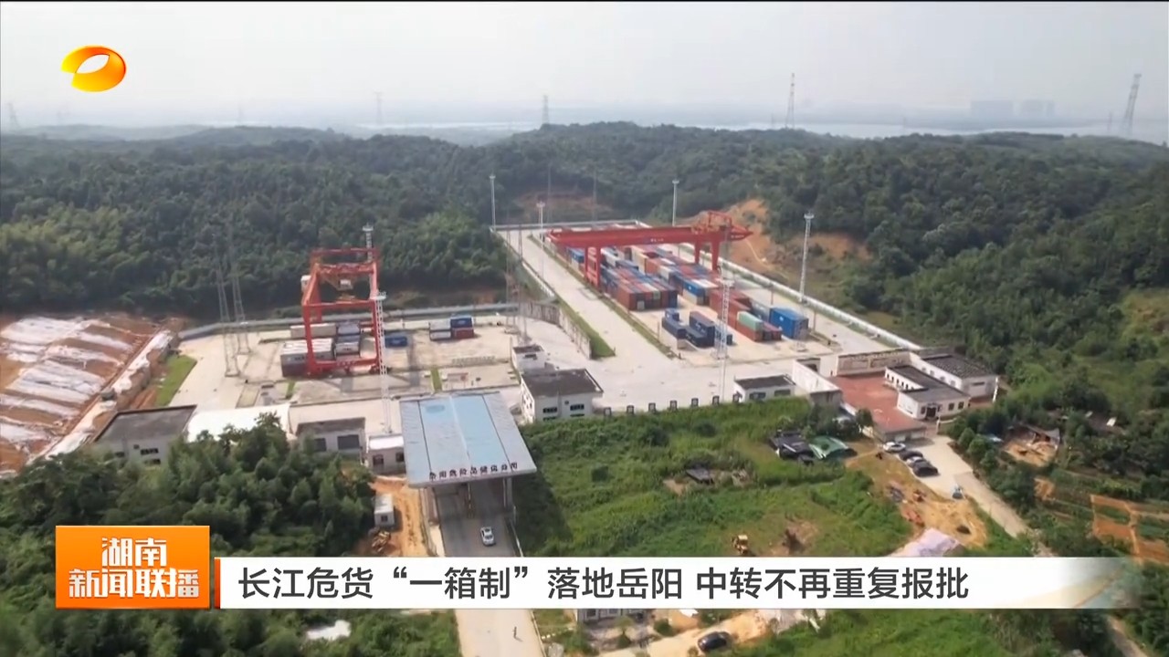 湖南卫视【湖南新闻联播】长江危货“一箱制”落地岳阳 中转不再重复报批