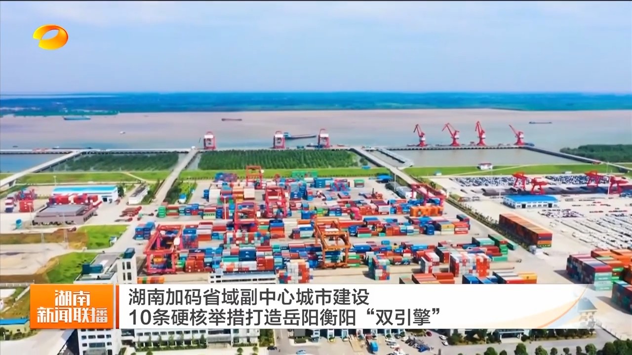 湖南卫视【湖南新闻联播】湖南加码省域副中心城市建设 10条硬核举措打造岳阳衡阳“双引擎”