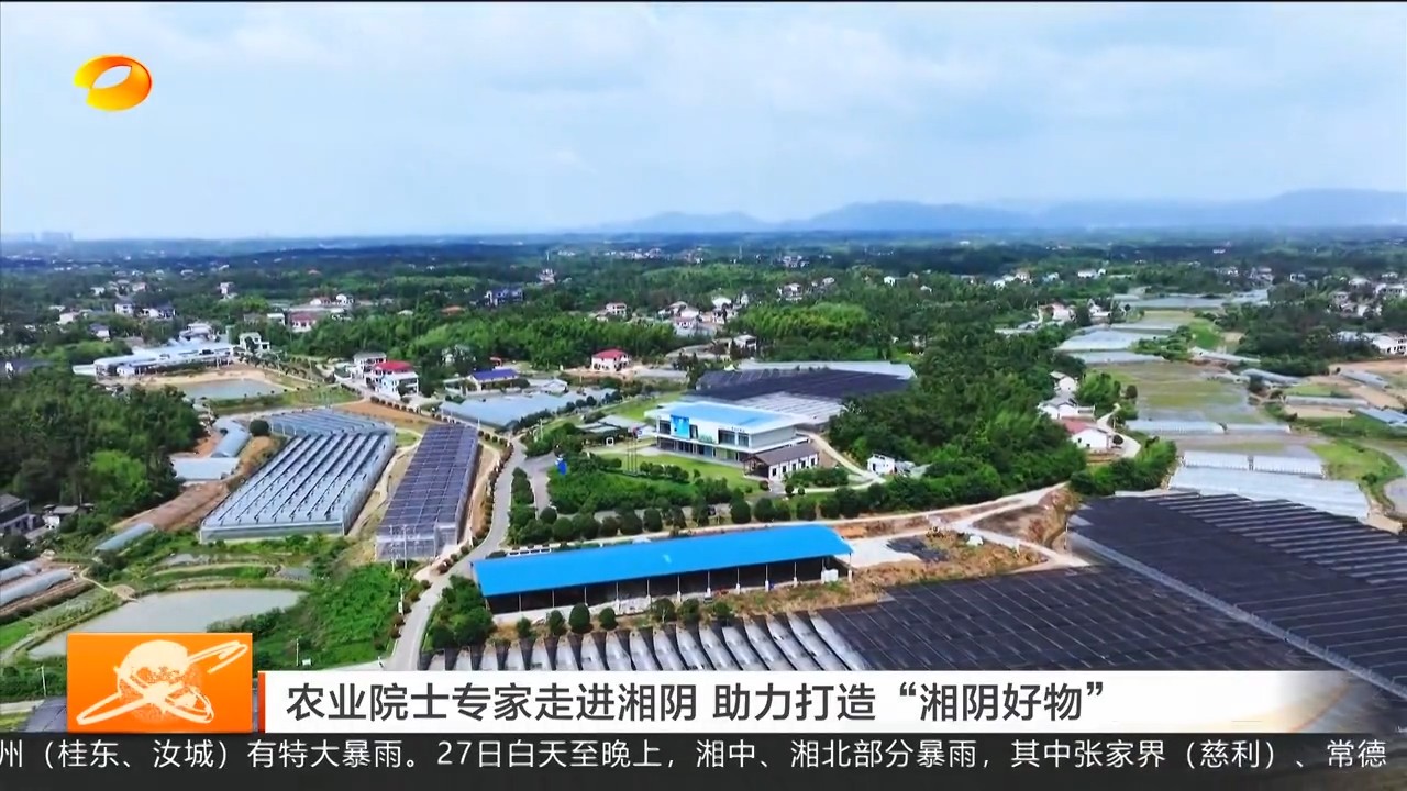 湖南卫视【湖南新闻联播】农业院士专家走进湘阴 助力打造“湘阴好物”