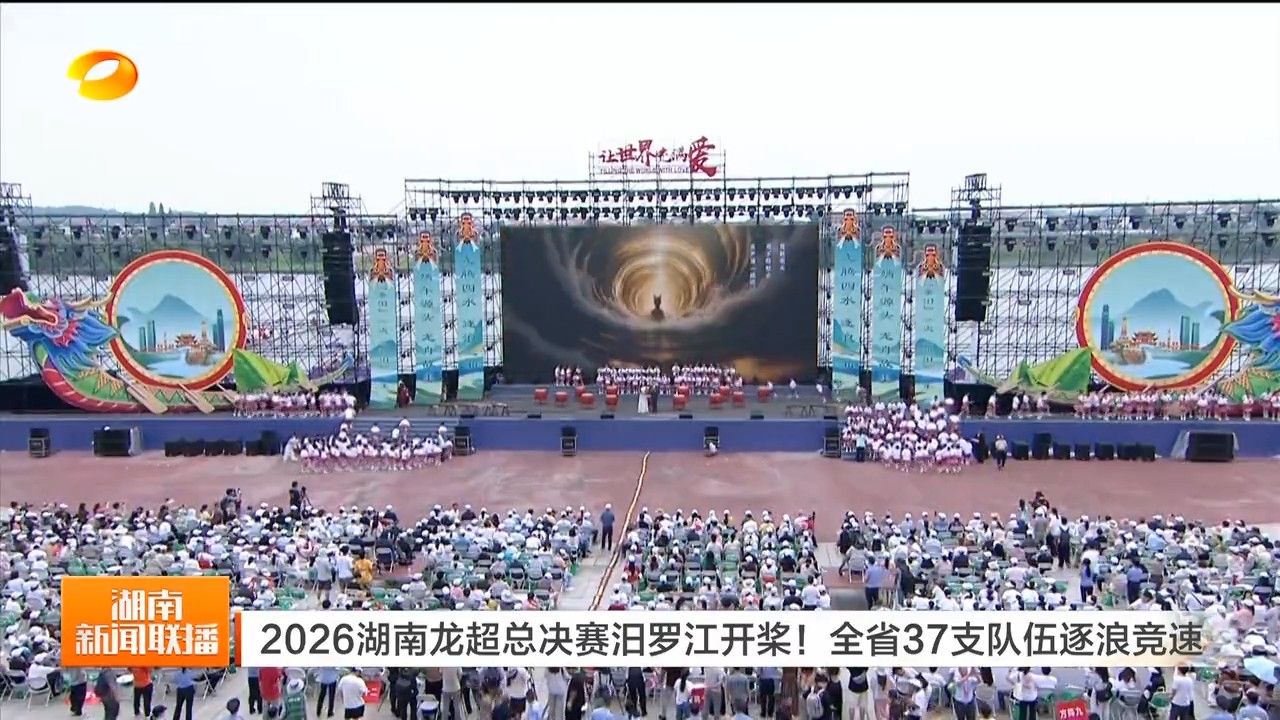 湖南卫视【湖南新闻联播】2026湖南龙超总决赛汨罗江开桨!全省37支队伍逐浪竞速