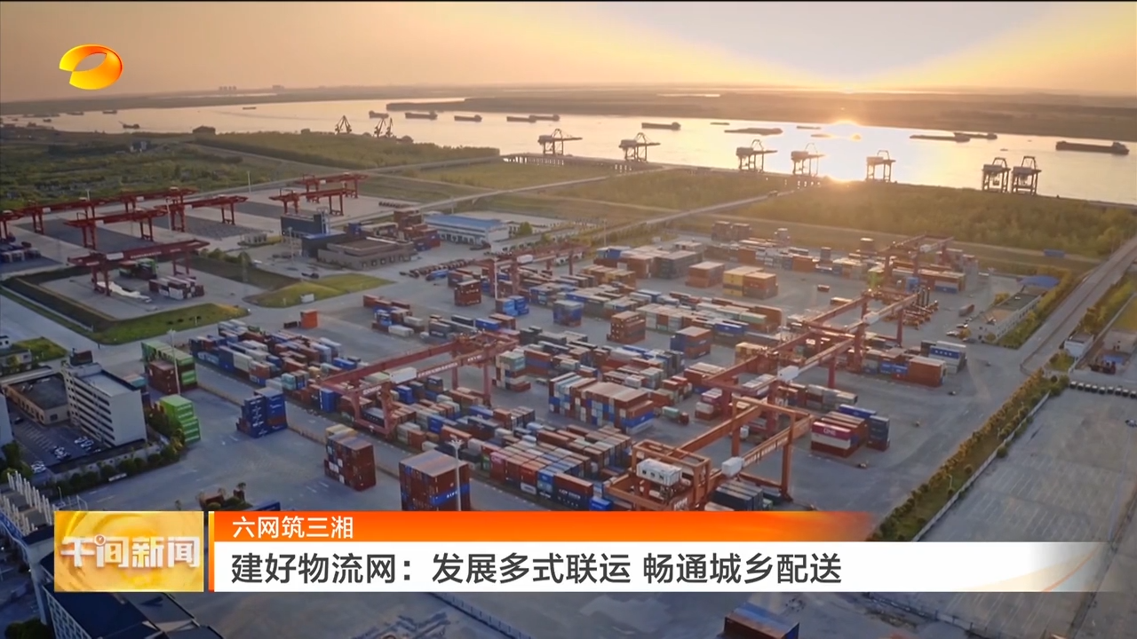 湖南卫视【午间新闻】（六网筑三湘）建好物流网：发展多式联运 畅通城乡配送